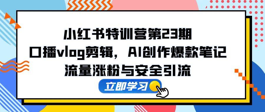 小红书特训营第23期，口播vlog剪辑，AI创作爆款笔记，流量涨粉与安全引流-禾谷轻创网
