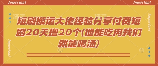 短剧搬运大佬经验分享付费短剧20天撸20个(他能吃肉我们就能喝汤)-禾谷轻创网