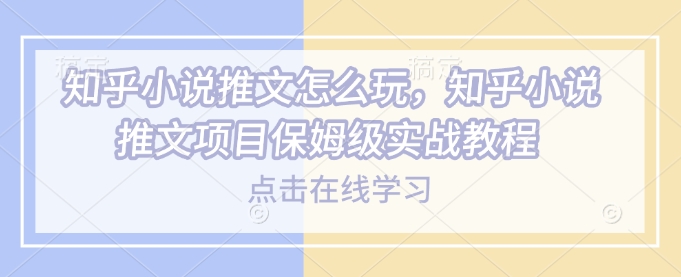 知乎小说推文怎么玩，知乎小说推文项目保姆级实战教程-禾谷轻创网