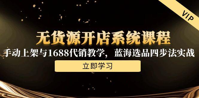 无货源开店系统课程，手动上架与1688代销教学，蓝海选品四步法实战-禾谷轻创网