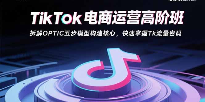 TikTok电商运营高阶班：拆解OPTIC五步模型构建核心，快速掌握Tk流量密码-禾谷轻创网