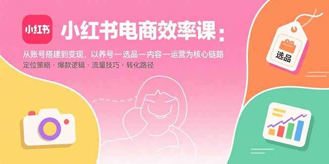 小红书电商效率课：从账号搭建到变现，以养号-选品-内容-运营为核心链路-禾谷轻创网