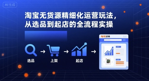 淘宝无货源精细化运营玩法，从选品到起店的全流程实操-禾谷轻创网