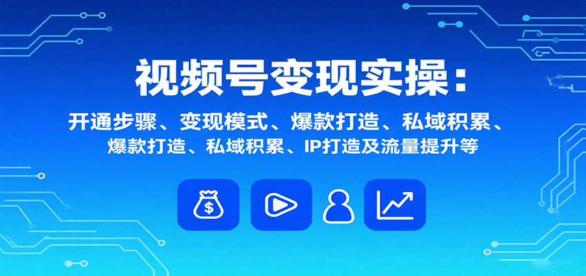视频号变现实操，含开通步骤、变现模式、爆款打造、私域积累、IP打造及流量提升等-禾谷轻创网