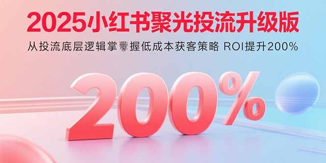2025小红书聚光投流升级版 从投流底层逻辑掌握低成本获客策略 ROI提升200%-禾谷轻创网