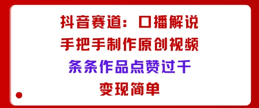 抖音赛道：口播解说，手把手教你制作原创视频，条条作品点赞过千，变现简单-禾谷轻创网