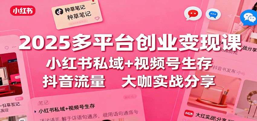 2025多平台创业变现课：小红书私域+视频号生存+抖音流量，大咖实战分享-禾谷轻创网