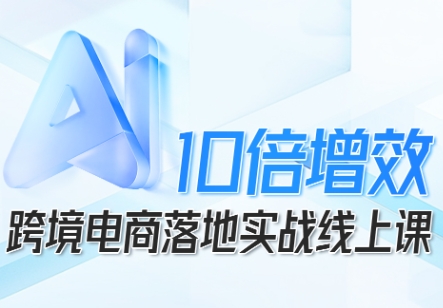 跨境电商10倍增效，跨境电商AI落地实战线上课-禾谷轻创网