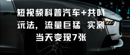 短视频科普汽车+共鸣玩法，流量巨猛实测当天变现7张-禾谷轻创网