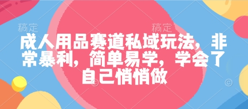 成人用品赛道私域玩法，非常暴利，简单易学，学会了自己悄悄做-禾谷轻创网