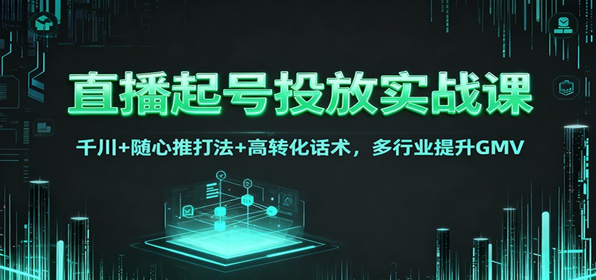直播起号投放实战课：千川+随心推打法+高转化话术，多行业提升GMV-禾谷轻创网