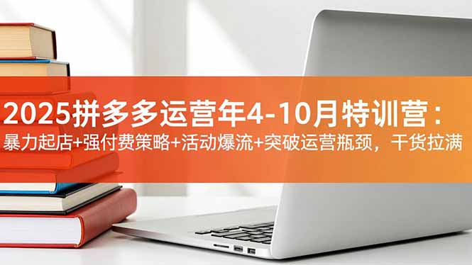 2025拼多多运营年4-10月特训营：暴力起店+强付费策略+活动爆流+突破运营瓶颈，干货拉满-禾谷轻创网