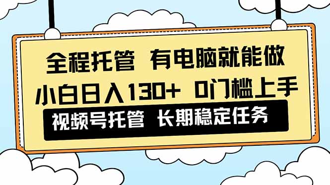 全程托管 解放双手，小白日入130+，视频号 0门槛上手实操-禾谷轻创网
