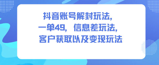 抖音账号解封玩法，一单49，信息差玩法，客户获取以及变现玩法-禾谷轻创网