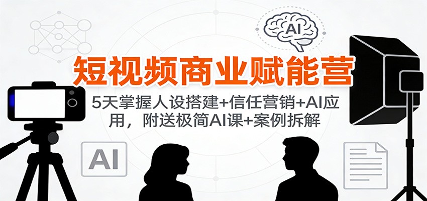 短视频商业赋能营：5天掌握人设搭建+信任营销+AI应用，附送极简AI课+案例拆解-禾谷轻创网