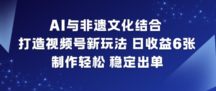 AI与非遗文化结合，打造视频号新玩法，日收益6张，制作轻松，稳定出单-禾谷轻创网