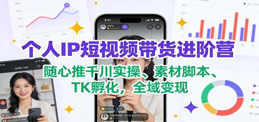 个人IP短视频带货进阶营：随心推千川实操、素材脚本、TK孵化，全域变现-禾谷轻创网