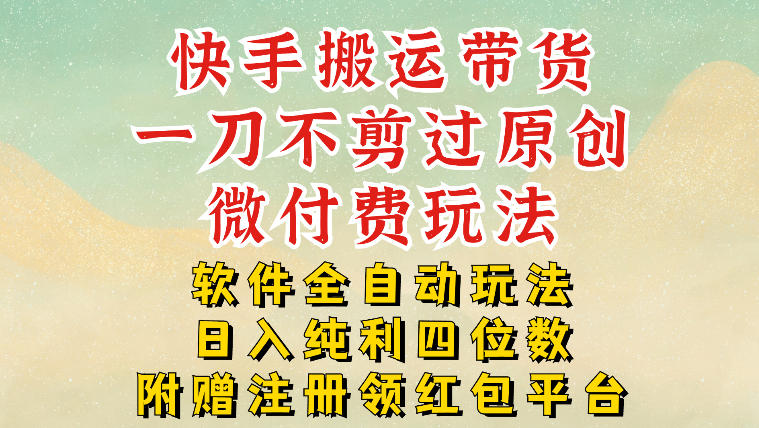 快手搬运带货，一刀不剪过原创，微付费玩法，软件全自动玩法，日入纯利四位数【揭秘】-禾谷轻创网