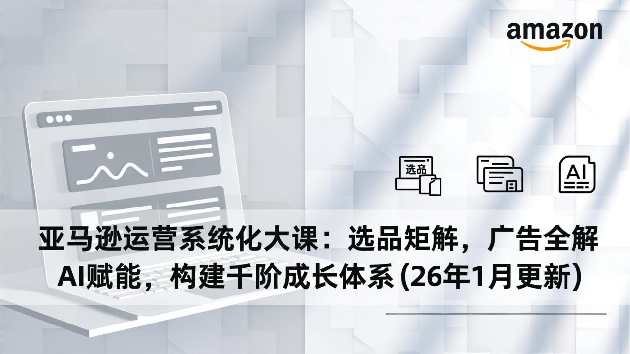 亚马逊运营系统化大课：选品矩阵，广告全解，AI赋能，构建千阶成长体系(26年1月更新-禾谷轻创网