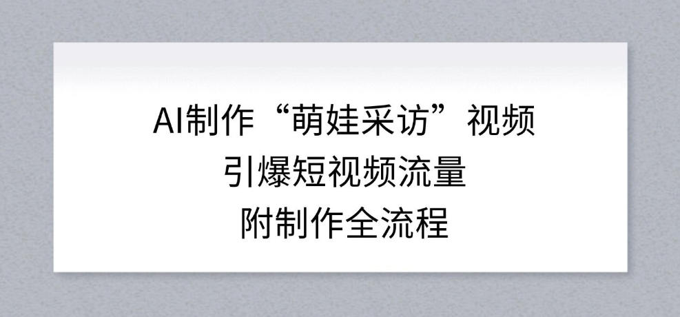 AI制作“萌娃采访”视频，引爆短视频流量，附制作全流程-禾谷轻创网