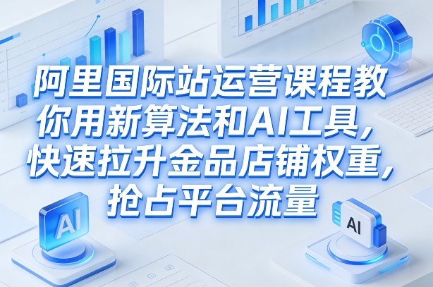 阿里国际站运营课程，教你用新算法和AI工具，快速拉升金品店铺权重，抢占平台流量(更新2026)-禾谷轻创网