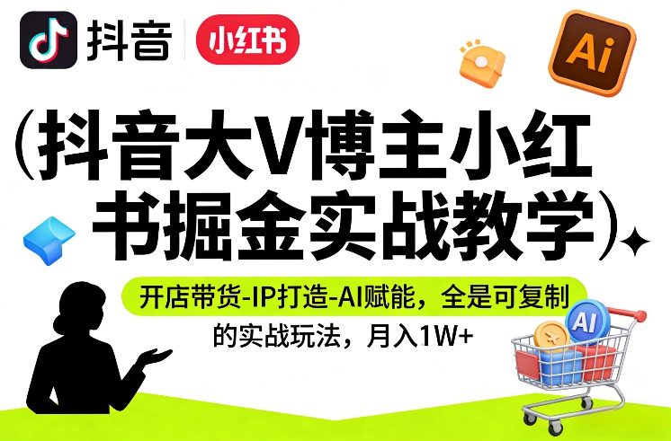 抖音大V博主小红书掘金实战教学，开店带货-IP打造-AI赋能，全是可复制的实战玩法，月入1W+-禾谷轻创网