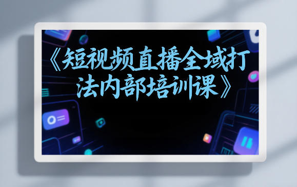 东仔短视频直播全域打法内部培训课【飞书文档】-禾谷轻创网