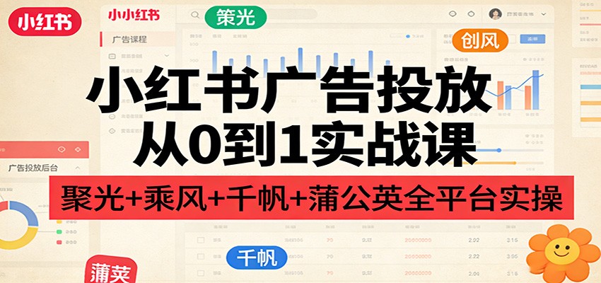 小红书广告投放从0到1实战课：聚光+乘风+千帆+蒲公英全平台实操-禾谷轻创网