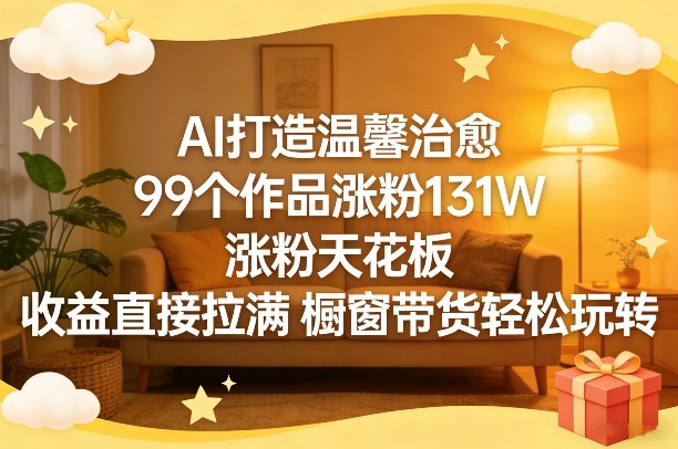 AI打造温馨治愈，99个作品涨粉131W，涨粉天花板，收益直接拉满，橱窗带货轻松玩转-禾谷轻创网