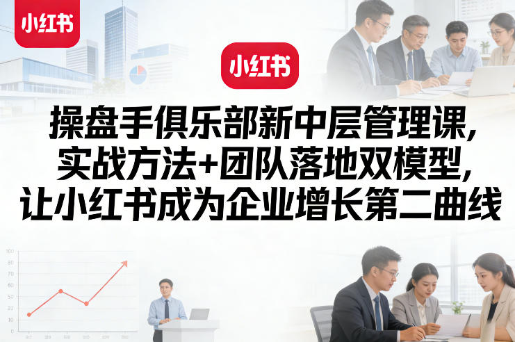操盘手俱乐部新中层管理课，实战方法+团队落地双模型，让小红书成为企业增长第二曲线-禾谷轻创网