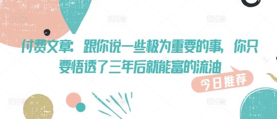 付费文章：跟你说一些极为重要的事，你只要悟透了 三年后 就能富的流油-禾谷轻创网