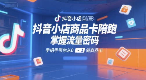 抖音小店商品卡陪跑，掌握流量密码，手把手带你从0-1做商品卡-禾谷轻创网