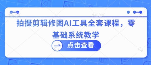 拍摄剪辑修图AI工具全套课程，零基础系统教学-禾谷轻创网