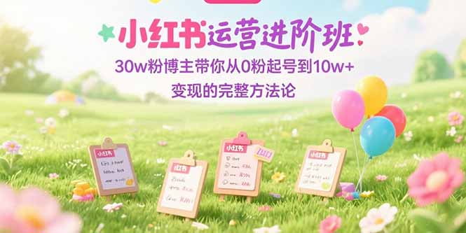 小红书运营进阶班：30w粉博主带你从0粉起号到10w+变现的完整方法论-禾谷轻创网