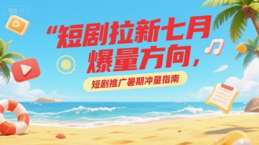 短剧拉新七月爆量方向，短剧推广暑期冲量指南-禾谷轻创网