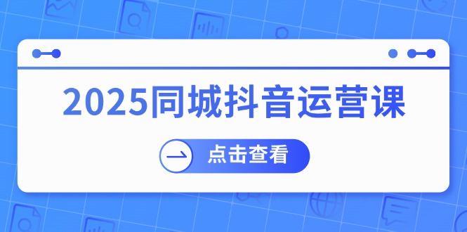 2025同城抖音运营课：涵盖实体店盈利，团购好处，助商家获取流量-禾谷轻创网