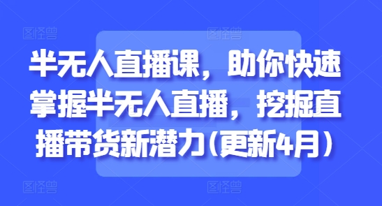 半无人直播课，助你快速掌握半无人直播，挖掘直播带货新潜力(更新7月)-禾谷轻创网
