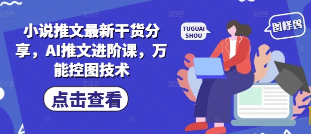 小说推文最新干货分享，AI推文进阶课，万能控图技术-禾谷轻创网