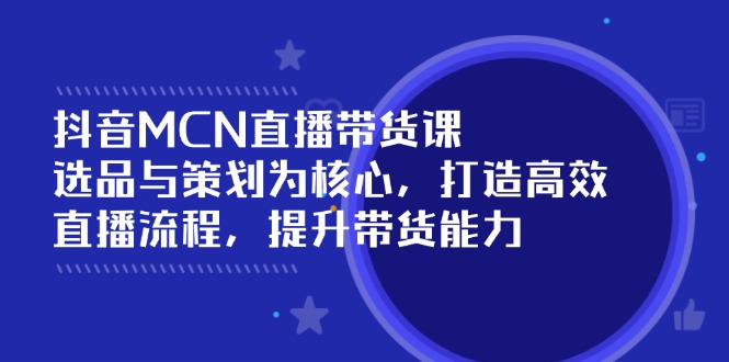 抖音MCN直播带货课：选品与策划为核心, 打造高效直播流程, 提升带货能力-禾谷轻创网
