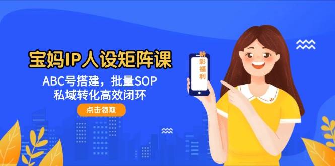 宝妈IP人设矩阵课：ABC号搭建，批量SOP，私域转化高效闭环-禾谷轻创网