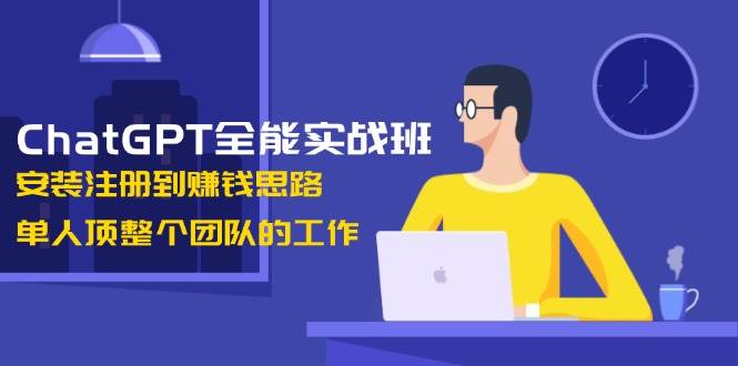 ChatGPT全能实战班，安装注册到赚钱思路，单人顶整个团队的工作-禾谷轻创网