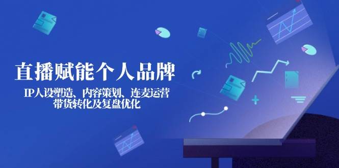 直播赋能个人品牌：IP人设塑造、内容策划、连麦运营、带货转化及复盘优化-禾谷轻创网
