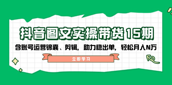 抖音 图文实操带货15期，含账号运营锦囊、剪辑，助力稳出单，轻松月入N万-禾谷轻创网