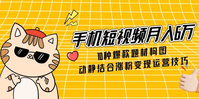 手机短视频月入6万，10种爆款题材构图，动静结合涨粉变现运营技巧-禾谷轻创网