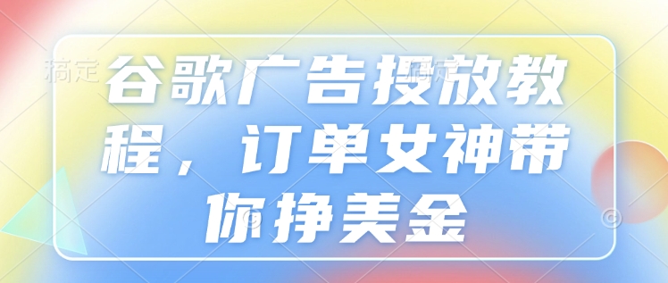 谷歌广告投放教程，订单女神带你挣美金-禾谷轻创网