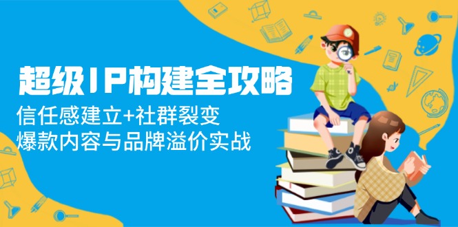 超级IP构建全攻略：信任感建立+社群裂变，爆款内容与品牌溢价实战-禾谷轻创网