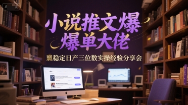小说推文爆单大佬稳定日产三位数实操经验分享会-禾谷轻创网