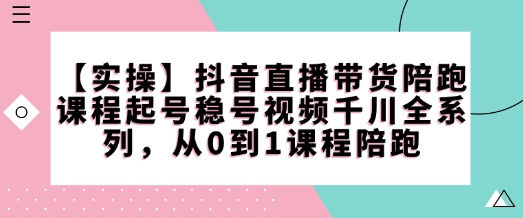 【实操】抖音直播带货陪跑课程起号稳号视频千川全系列，从0到1课程陪跑-禾谷轻创网