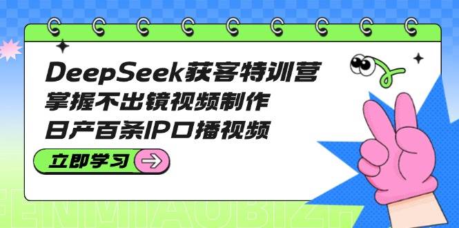 DeepSeek获客特训营：掌握不出镜视频制作，日产百条IP口播视频-禾谷轻创网