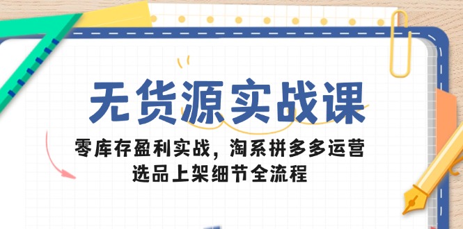 无货源实战课：零库存盈利实战，淘系拼多多运营，选品上架细节全流程-禾谷轻创网